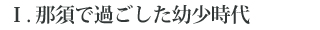 Ⅰ. 那須で過ごした幼少時代