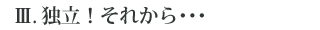 Ⅲ. 独立！それから･･･